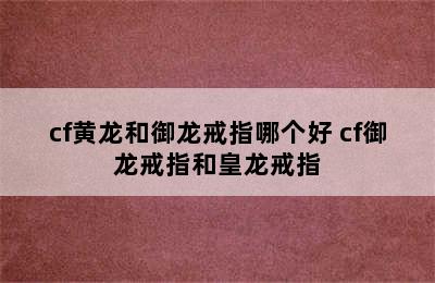 cf黄龙和御龙戒指哪个好 cf御龙戒指和皇龙戒指